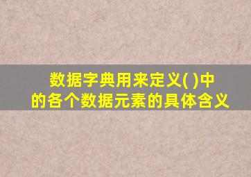 数据字典用来定义( )中的各个数据元素的具体含义